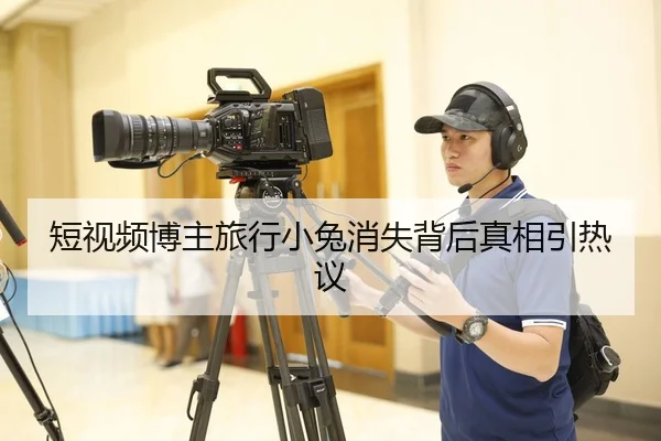 短视频博主旅行小兔消失背后真相引热议